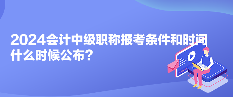 2024會計中級職稱報考條件和時間什么時候公布？