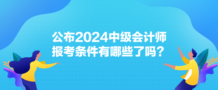 公布2024中級會計師報考條件有哪些了嗎？