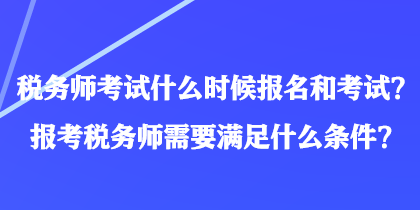 稅務(wù)師考試什么時(shí)候報(bào)名和考試？報(bào)考稅務(wù)師需要滿足什么條件？