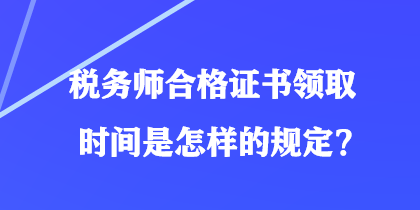 稅務(wù)師合格證書領(lǐng)取時(shí)間是怎樣的規(guī)定？