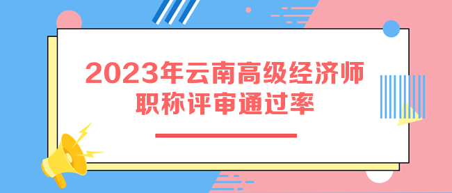 2023年云南高級經濟師職稱評審通過率