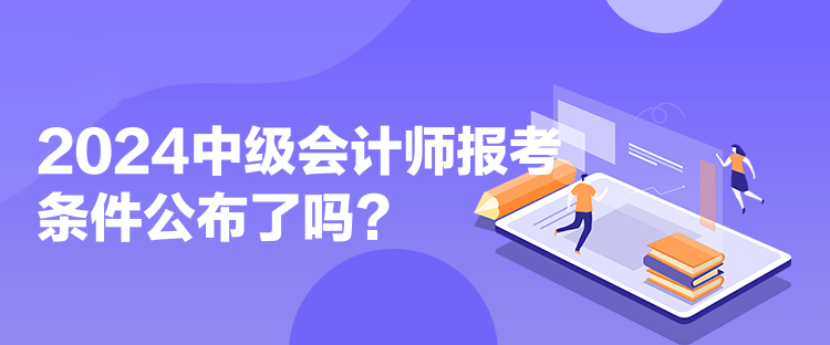 2024中級會計師報考條件公布了嗎？