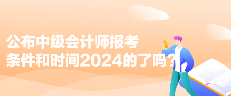 公布中級(jí)會(huì)計(jì)師報(bào)考條件和時(shí)間2024的了嗎？