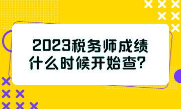 2023稅務(wù)師成績什么時候開始查？