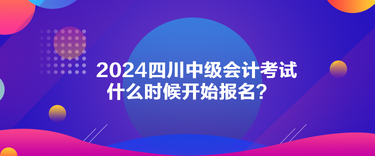 2024四川中級會計考試什么時候開始報名？