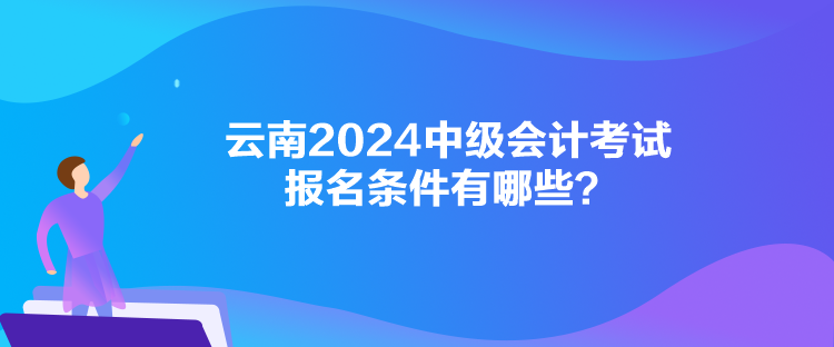 云南2024中級(jí)會(huì)計(jì)考試報(bào)名條件有哪些？