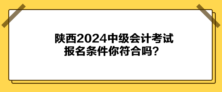 陜西2024中級會計考試報名條件你符合嗎？