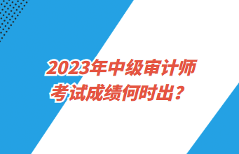 2023年中級審計師考試成績何時出？