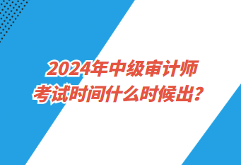 2024年中級審計師考試時間什么時候出？