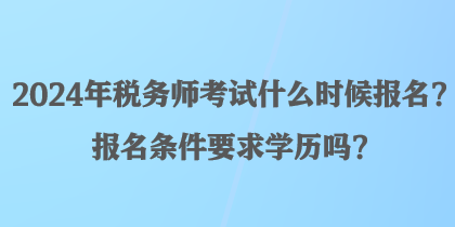 2024年稅務(wù)師考試什么時候報名？報名條件要求學(xué)歷嗎？