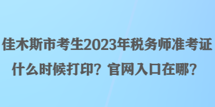 佳木斯市考生2023年稅務(wù)師準(zhǔn)考證什么時候打??？官網(wǎng)入口在哪？