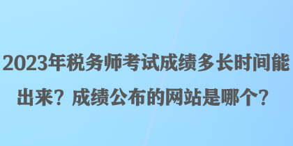 2023年稅務(wù)師考試成績多長時(shí)間能出來？成績公布的網(wǎng)站是哪個(gè)？