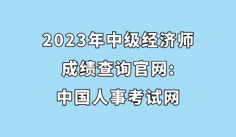 2023年中級(jí)經(jīng)濟(jì)師成績(jī)查詢官網(wǎng)_中國人事考試網(wǎng)