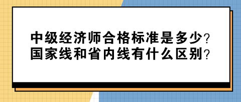 中級經(jīng)濟(jì)師合格標(biāo)準(zhǔn)是多少？國家線和省內(nèi)線有什么區(qū)別？