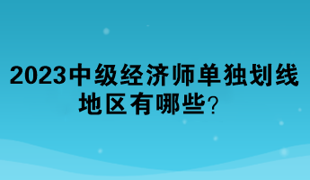 2023年中級經(jīng)濟(jì)師單獨(dú)劃線地區(qū)有哪些？