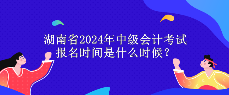 湖南省2024年中級(jí)會(huì)計(jì)考試報(bào)名時(shí)間是什么時(shí)候？