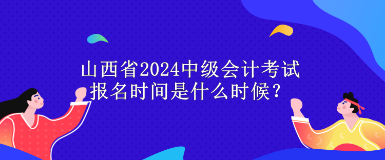 山西省2024中級(jí)會(huì)計(jì)考試報(bào)名時(shí)間是什么時(shí)候？