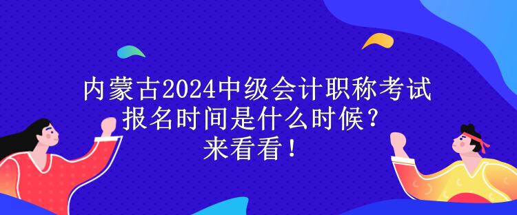 內(nèi)蒙古2024中級(jí)會(huì)計(jì)職稱考試報(bào)名時(shí)間是什么時(shí)候？來看看！