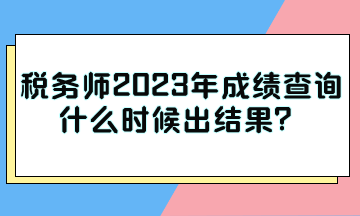 稅務(wù)師2023年成績查詢什么時候出結(jié)果？