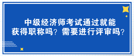 中級經(jīng)濟(jì)師考試通過就能獲得職稱嗎？需要進(jìn)行評審嗎？