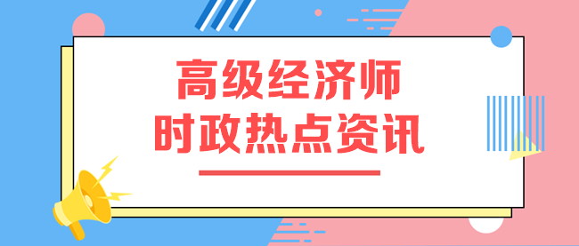 高級經(jīng)濟(jì)師時政熱點