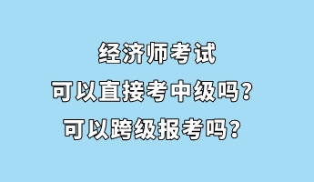 經(jīng)濟(jì)師考試可以直接考中級(jí)嗎？可以跨級(jí)報(bào)考嗎？