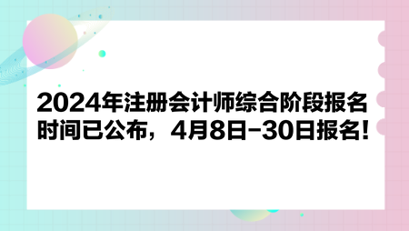 2024年注冊(cè)會(huì)計(jì)師綜合階段報(bào)名時(shí)間已公布，4月8日-30日?qǐng)?bào)名！