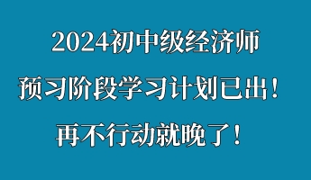 2024初中級(jí)經(jīng)濟(jì)師預(yù)習(xí)階段學(xué)習(xí)計(jì)劃已出！再不行動(dòng)就晚了！