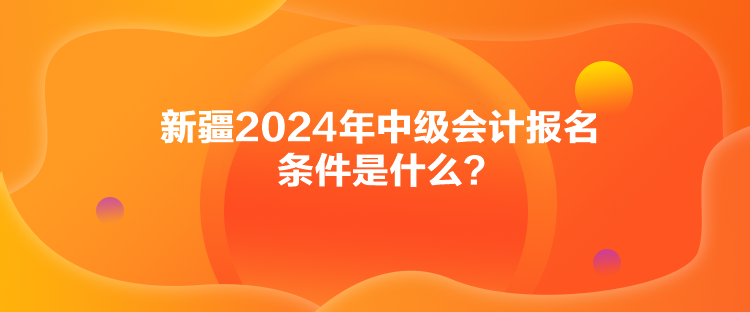 新疆2024年中級(jí)會(huì)計(jì)報(bào)名條件是什么？