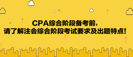 CPA綜合階段備考前，請(qǐng)了解注會(huì)綜合階段考試要求及出題特點(diǎn)！