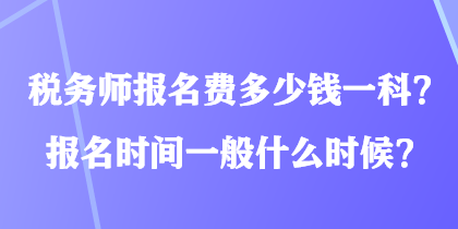 稅務(wù)師報(bào)名費(fèi)多少錢一科？報(bào)名時(shí)間一般什么時(shí)候？