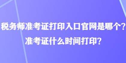 稅務(wù)師準(zhǔn)考證打印入口官網(wǎng)是哪個(gè)？準(zhǔn)考證什么時(shí)間打印？