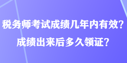 稅務(wù)師考試成績(jī)幾年內(nèi)有效？成績(jī)出來(lái)后多久領(lǐng)證？