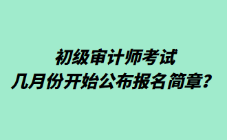 初級審計師考試幾月份開始公布報名簡章？