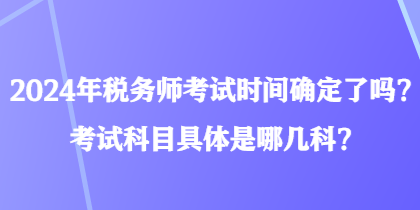 2024年稅務師考試時間確定了嗎？考試科目具體是哪幾科？