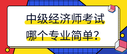 中級經(jīng)濟師考試哪個專業(yè)簡單？