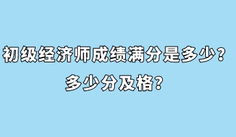 初級經(jīng)濟師成績滿分是多少？多少分及格？