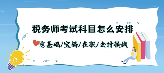 稅務(wù)師考試科目怎么安排？零基礎(chǔ)/寶媽/在職/會計(jì)轉(zhuǎn)戰(zhàn)