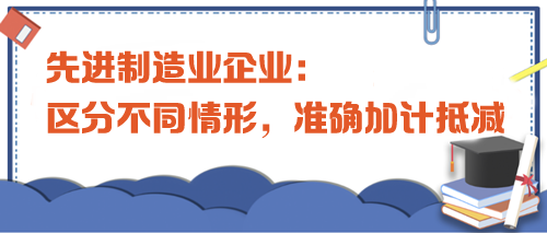 先進制造業(yè)企業(yè)：區(qū)分不同情形，準確加計抵減