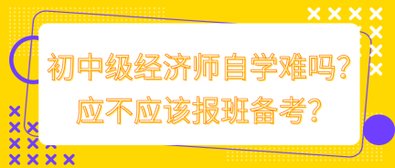 初中級經(jīng)濟師自學難嗎？應不應該報班備考？