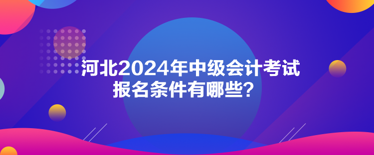 河北2024年中級會計考試報名條件有哪些？