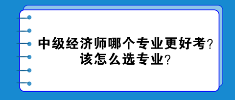 中級(jí)經(jīng)濟(jì)師哪個(gè)專業(yè)更好考？該怎么選專業(yè)？