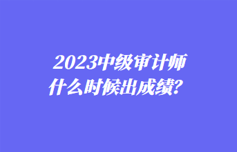 2023中級審計師什么時候出成績？