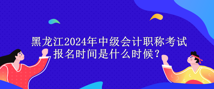 黑龍江2024年中級(jí)會(huì)計(jì)職稱考試報(bào)名時(shí)間是什么時(shí)候？