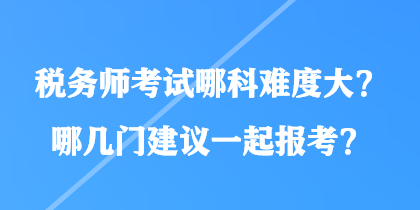 稅務(wù)師考試哪科難度大？哪幾門建議一起報考？