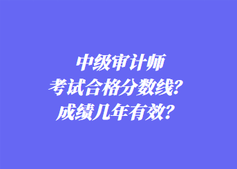 中級審計師考試合格分數(shù)線？成績幾年有效？