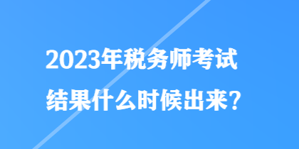 2023年稅務師考試結果什么時候出來？