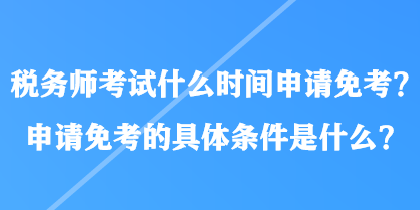 稅務(wù)師考試什么時(shí)間申請(qǐng)免考？申請(qǐng)免考的具體條件是什么？