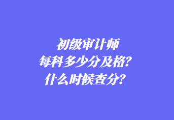 初級(jí)審計(jì)師每科多少分及格？什么時(shí)候查分？