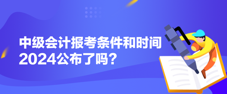 中級(jí)會(huì)計(jì)報(bào)考條件和時(shí)間2024公布了嗎？